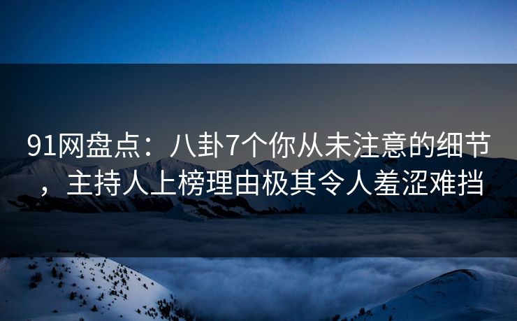 91网盘点:八卦7个你从未注意的细节,主持人上榜理由极其令人羞涩难挡 91网盘点:八卦7个你从未注意的细节,主持人上榜理由极其令人羞涩难挡