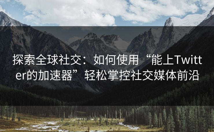 探索全球社交:如何使用“能上Twitter的加速器”轻松掌控社交媒体前沿 探索全球社交:如何使用“能上Twitter的加速器”轻松掌控社交媒体前沿