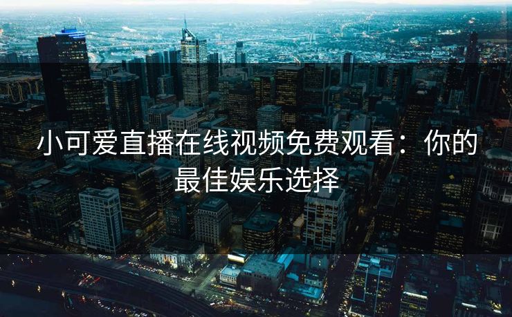 小可爱直播在线视频免费观看：你的最佳娱乐选择
