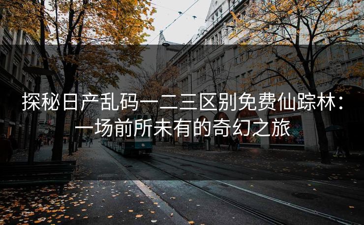 探秘日产乱码一二三区别免费仙踪林：一场前所未有的奇幻之旅