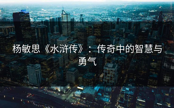 杨敏思《水浒传》：传奇中的智慧与勇气