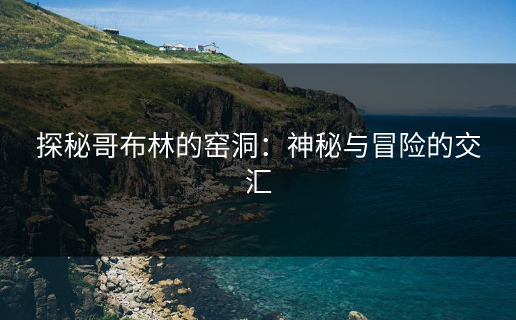 探秘哥布林的窑洞:神秘与冒险的交汇 探秘哥布林的窑洞:神秘与冒险的交汇