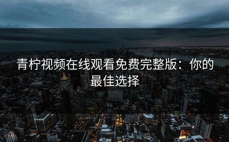青柠视频在线观看免费完整版：你的最佳选择