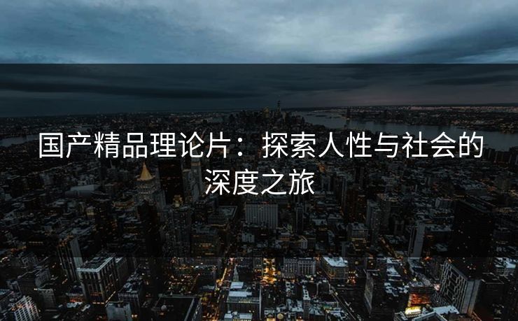 国产精品理论片：探索人性与社会的深度之旅
