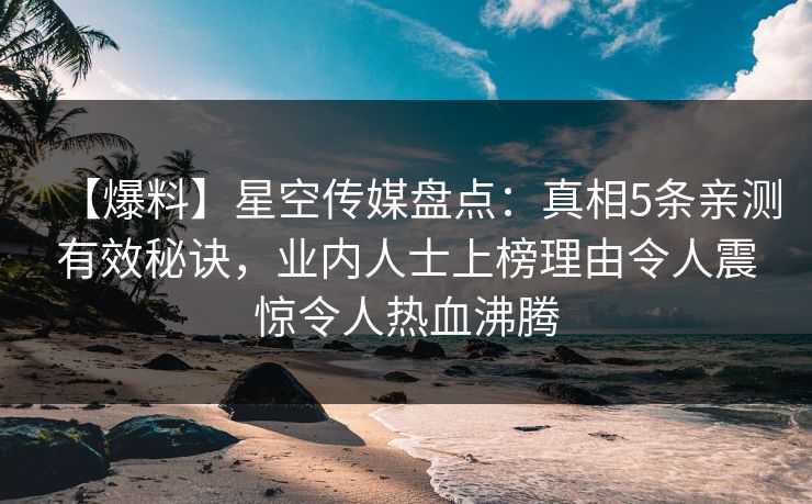 【爆料】星空传媒盘点：真相5条亲测有效秘诀，业内人士上榜理由令人震惊令人热血沸腾