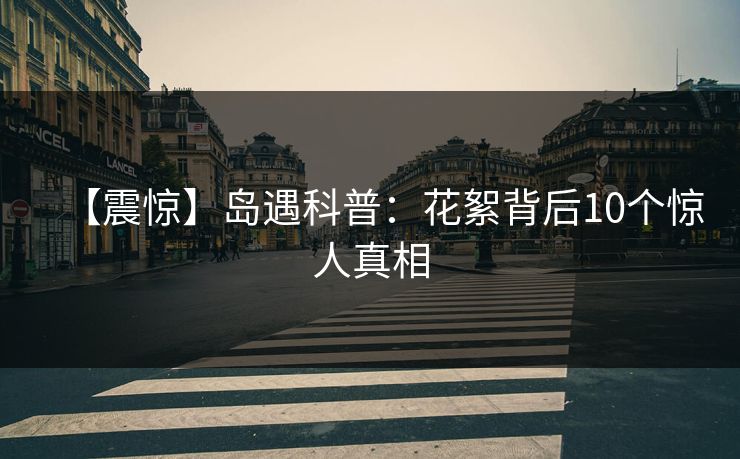 【震惊】岛遇科普：花絮背后10个惊人真相