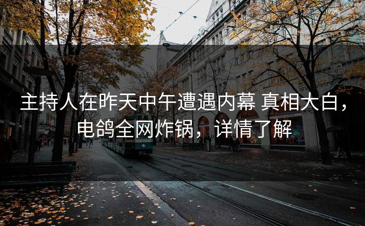 主持人在昨天中午遭遇内幕 真相大白,电鸽全网炸锅,详情了解 主持人在昨天中午遭遇内幕 真相大白,电鸽全网炸锅,详情了解