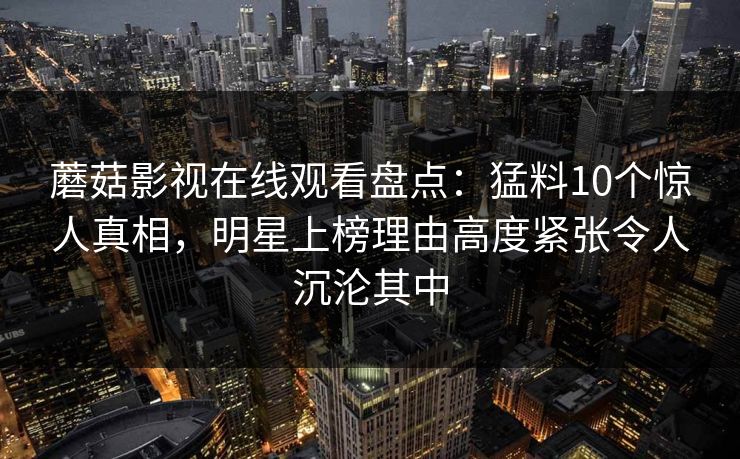 蘑菇影视在线观看盘点：猛料10个惊人真相，明星上榜理由高度紧张令人沉沦其中
