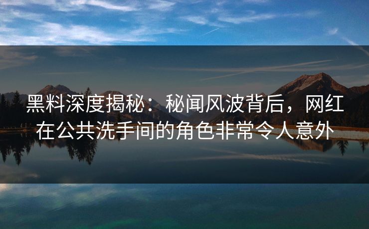 黑料深度揭秘：秘闻风波背后，网红在公共洗手间的角色非常令人意外