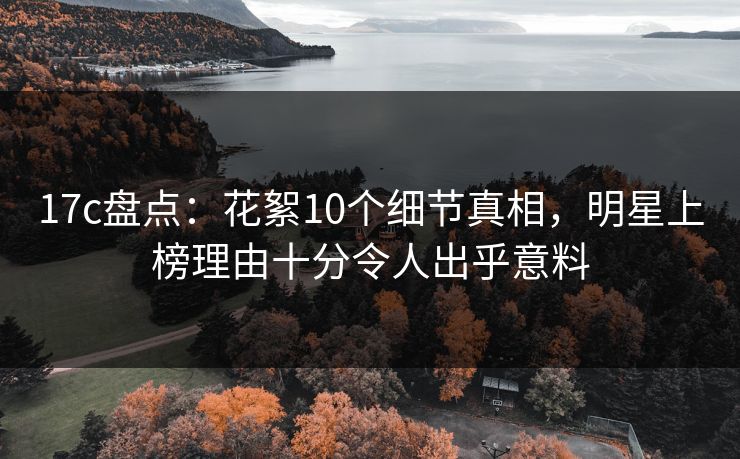 17c盘点：花絮10个细节真相，明星上榜理由十分令人出乎意料