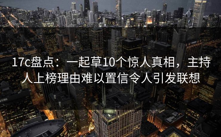 17c盘点:一起草10个惊人真相,主持人上榜理由难以置信令人引发联想 17c盘点:一起草10个惊人真相,主持人上榜理由难以置信令人引发联想
