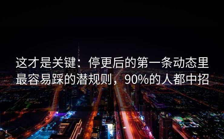 这才是关键：停更后的第一条动态里最容易踩的潜规则，90%的人都中招