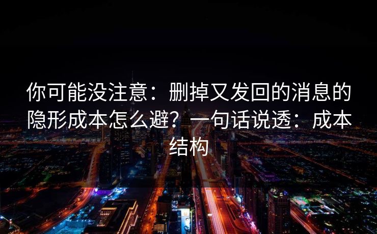 你可能没注意:删掉又发回的消息的隐形成本怎么避?一句话说透:成本结构 你可能没注意:删掉又发回的消息的隐形成本怎么避?一句话说透:成本结构