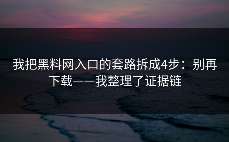 我把黑料网入口的套路拆成4步：别再下载——我整理了证据链