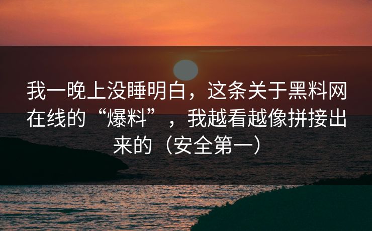 我一晚上没睡明白，这条关于黑料网在线的“爆料”，我越看越像拼接出来的（安全第一）