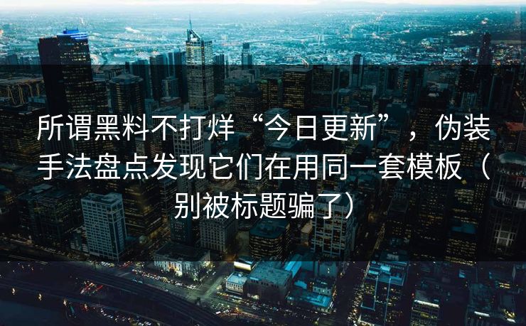 所谓黑料不打烊“今日更新”,伪装手法盘点发现它们在用同一套模板(别被标题骗了) 所谓黑料不打烊“今日更新”,伪装手法盘点发现它们在用同一套模板(别被标题骗了)