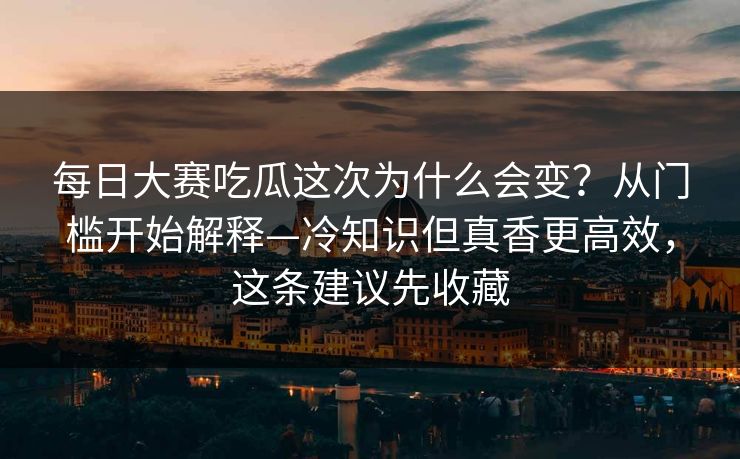 每日大赛吃瓜这次为什么会变？从门槛开始解释—冷知识但真香更高效，这条建议先收藏