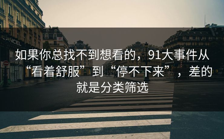 如果你总找不到想看的，91大事件从“看着舒服”到“停不下来”，差的就是分类筛选