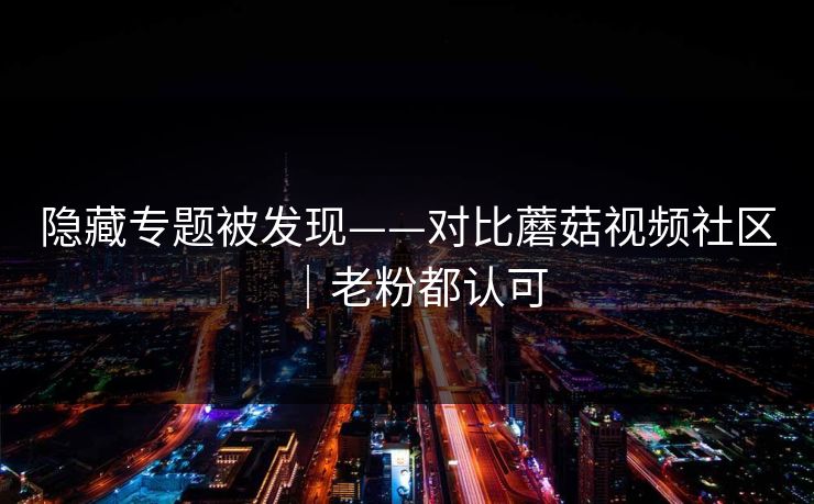 隐藏专题被发现——对比蘑菇视频社区｜老粉都认可