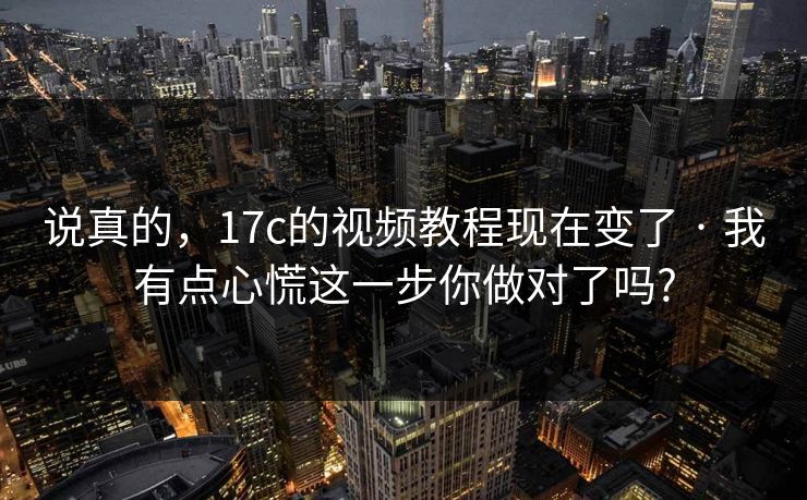 说真的，17c的视频教程现在变了 · 我有点心慌这一步你做对了吗?