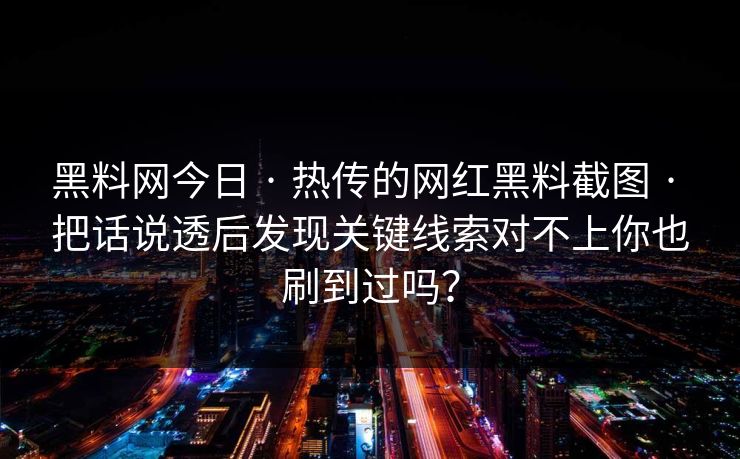 黑料网今日 · 热传的网红黑料截图 · 把话说透后发现关键线索对不上你也刷到过吗？