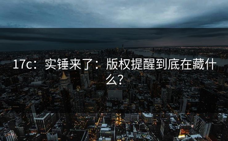 17c：实锤来了：版权提醒到底在藏什么？