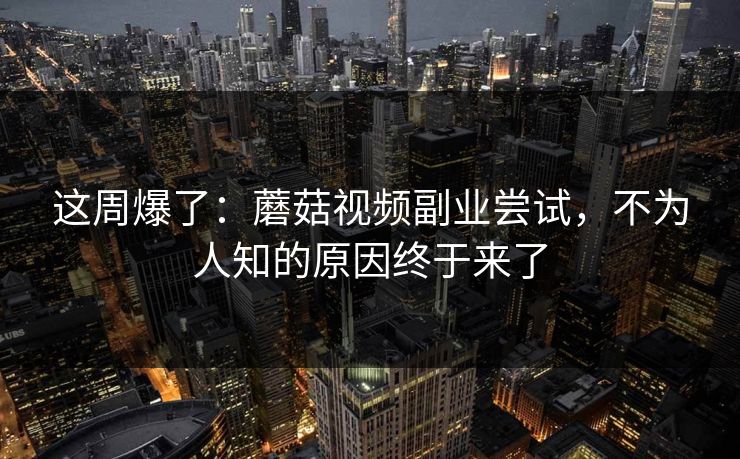 这周爆了：蘑菇视频副业尝试，不为人知的原因终于来了