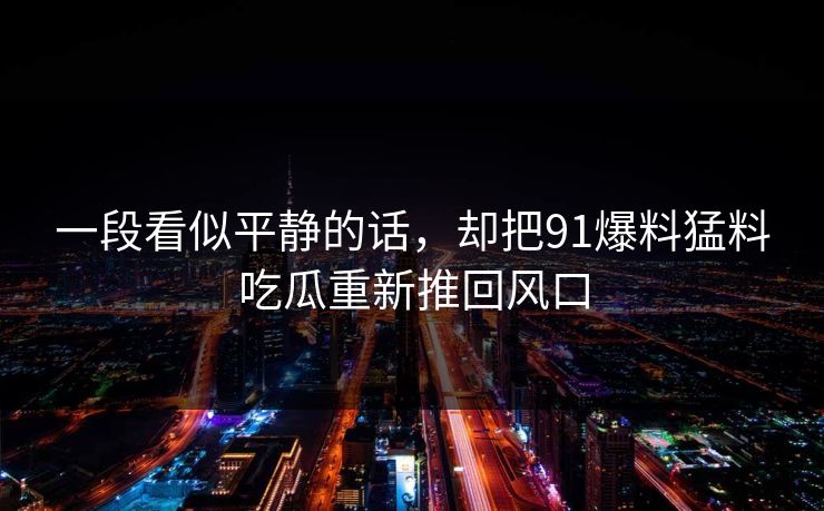 一段看似平静的话，却把91爆料猛料吃瓜重新推回风口