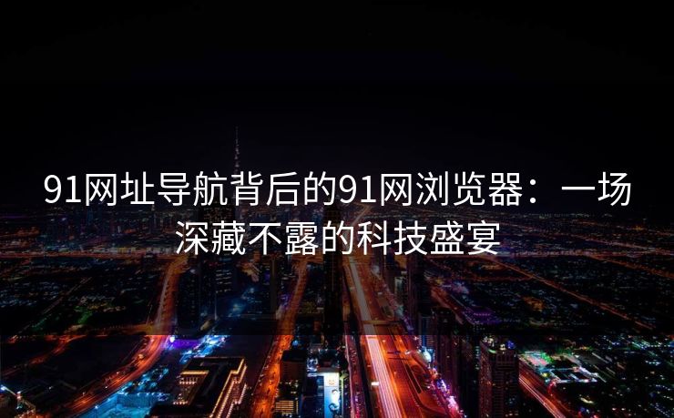 91网址导航背后的91网浏览器：一场深藏不露的科技盛宴