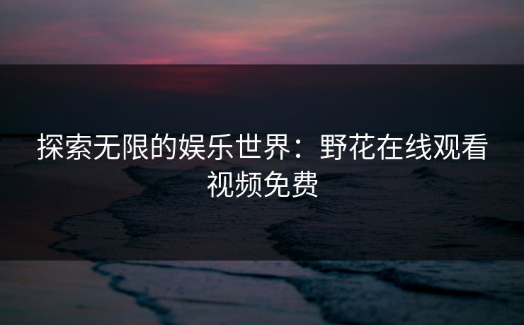 探索无限的娱乐世界：野花在线观看视频免费
