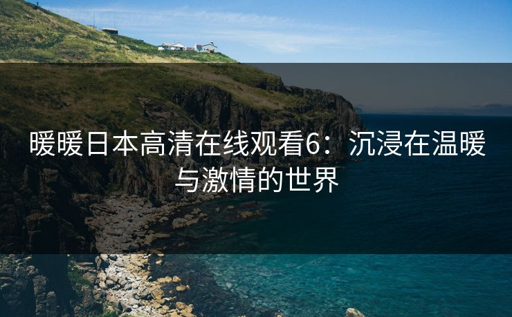 暖暖日本高清在线观看6：沉浸在温暖与激情的世界