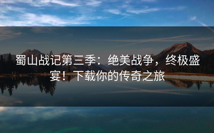 蜀山战记第三季：绝美战争，终极盛宴！下载你的传奇之旅