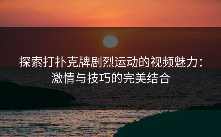 探索打扑克牌剧烈运动的视频魅力：激情与技巧的完美结合