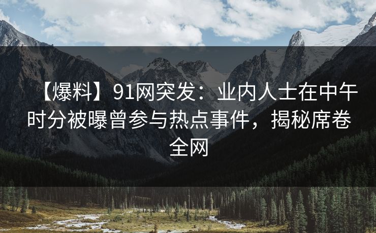 【爆料】91网突发：业内人士在中午时分被曝曾参与热点事件，揭秘席卷全网