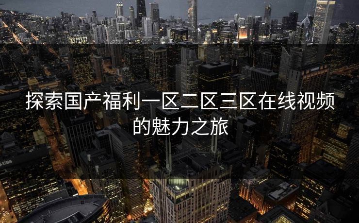 探索国产福利一区二区三区在线视频的魅力之旅