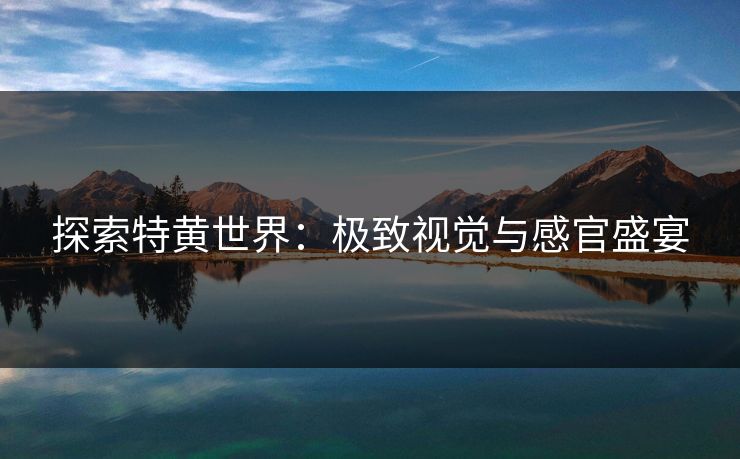 探索特黄世界：极致视觉与感官盛宴