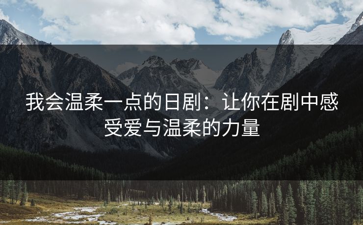 我会温柔一点的日剧:让你在剧中感受爱与温柔的力量 我会温柔一点的日剧:让你在剧中感受爱与温柔的力量
