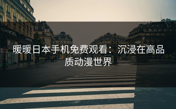 暖暖日本手机免费观看：沉浸在高品质动漫世界