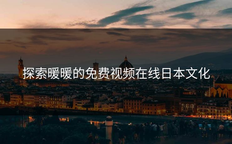 探索暖暖的免费视频在线日本文化 探索暖暖的免费视频在线日本文化