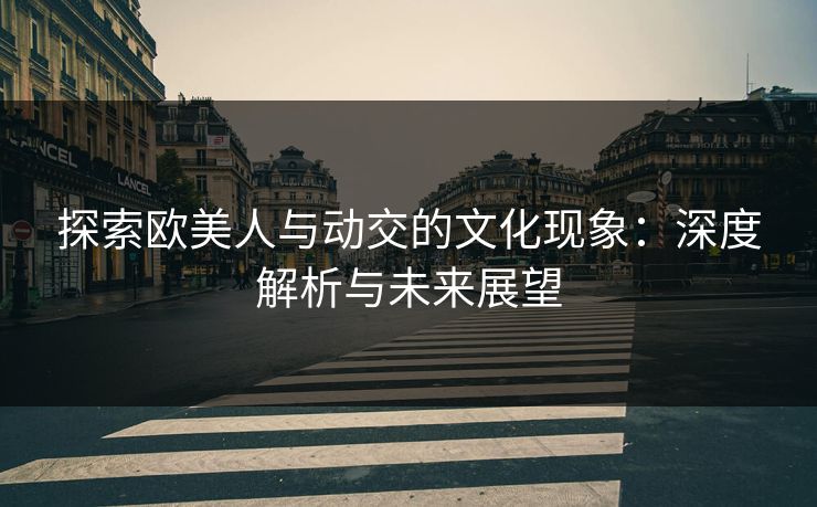 探索欧美人与动交的文化现象:深度解析与未来展望 探索欧美人与动交的文化现象:深度解析与未来展望