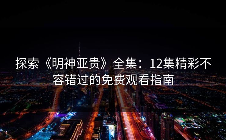 探索《明神亚贵》全集:12集精彩不容错过的免费观看指南 探索《明神亚贵》全集:12集精彩不容错过的免费观看指南