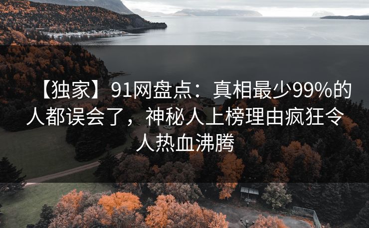 【独家】91网盘点:真相最少99%的人都误会了,神秘人上榜理由疯狂令人热血沸腾 【独家】91网盘点:真相最少99%的人都误会了,神秘人上榜理由疯狂令人热血沸腾