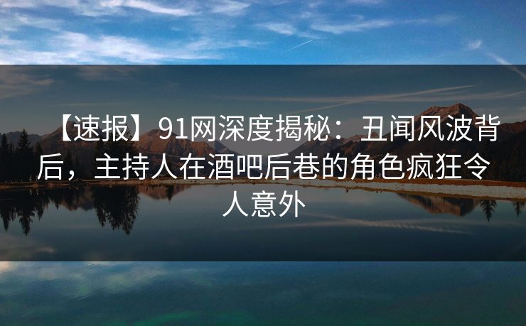 【速报】91网深度揭秘：丑闻风波背后，主持人在酒吧后巷的角色疯狂令人意外