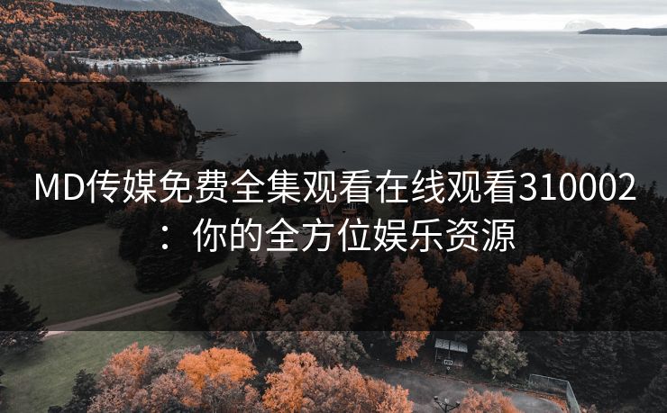 MD传媒免费全集观看在线观看310002:你的全方位娱乐资源 MD传媒免费全集观看在线观看310002:你的全方位娱乐资源