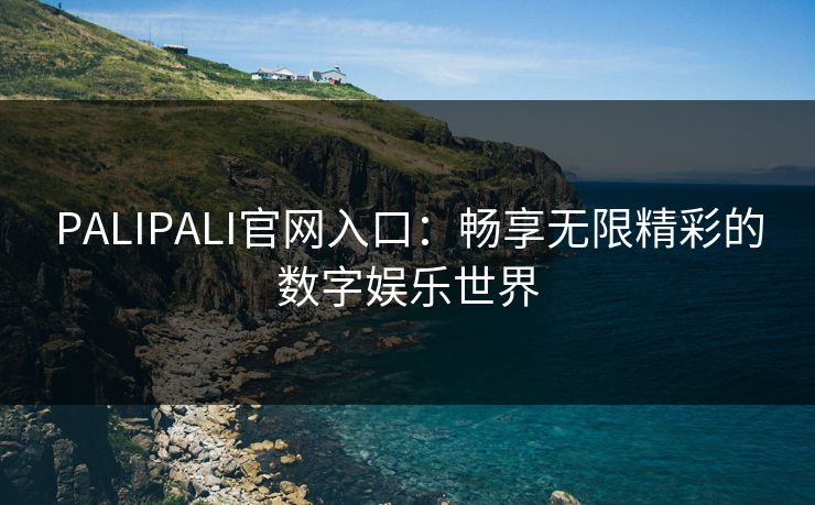 PALIPALI官网入口:畅享无限精彩的数字娱乐世界 PALIPALI官网入口:畅享无限精彩的数字娱乐世界