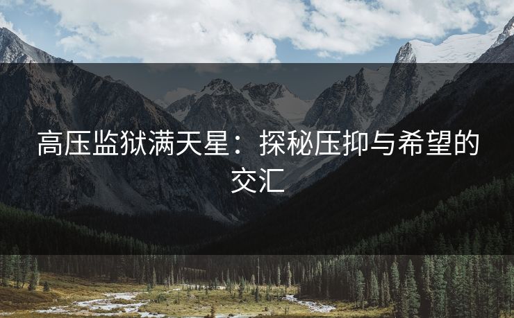 高压监狱满天星:探秘压抑与希望的交汇 高压监狱满天星:探秘压抑与希望的交汇