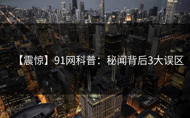 【震惊】91网科普:秘闻背后3大误区 【震惊】91网科普:秘闻背后3大误区