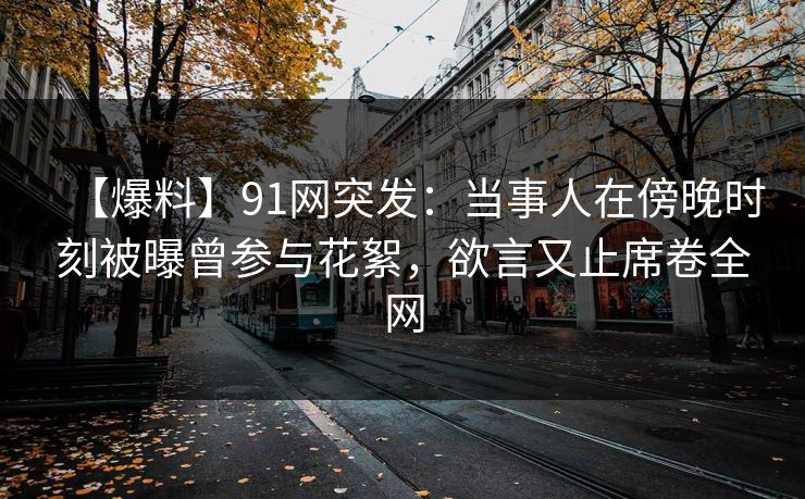 【爆料】91网突发:当事人在傍晚时刻被曝曾参与花絮,欲言又止席卷全网 【爆料】91网突发:当事人在傍晚时刻被曝曾参与花絮,欲言又止席卷全网