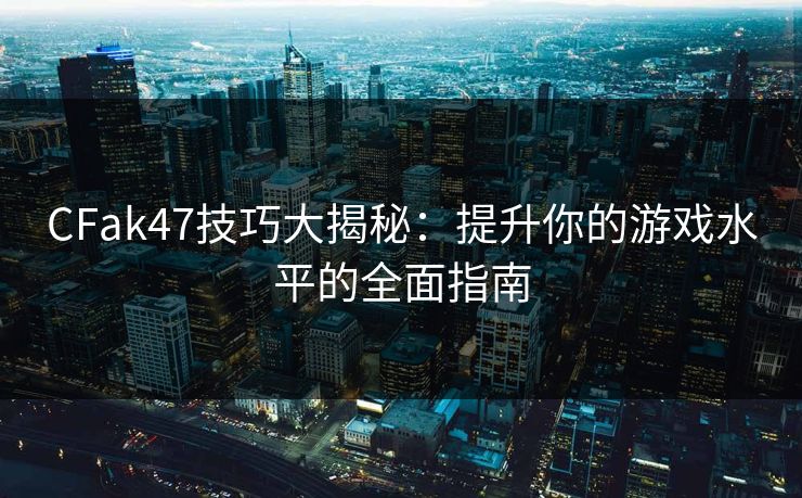 CFak47技巧大揭秘:提升你的游戏水平的全面指南 CFak47技巧大揭秘:提升你的游戏水平的全面指南