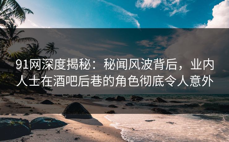 91网深度揭秘:秘闻风波背后,业内人士在酒吧后巷的角色彻底令人意外 91网深度揭秘:秘闻风波背后,业内人士在酒吧后巷的角色彻底令人意外
